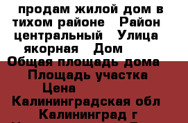 продам жилой дом в тихом районе › Район ­ центральный › Улица ­ якорная › Дом ­ 28 › Общая площадь дома ­ 41 › Площадь участка ­ 6 › Цена ­ 3 200 000 - Калининградская обл., Калининград г. Недвижимость » Дома, коттеджи, дачи продажа   